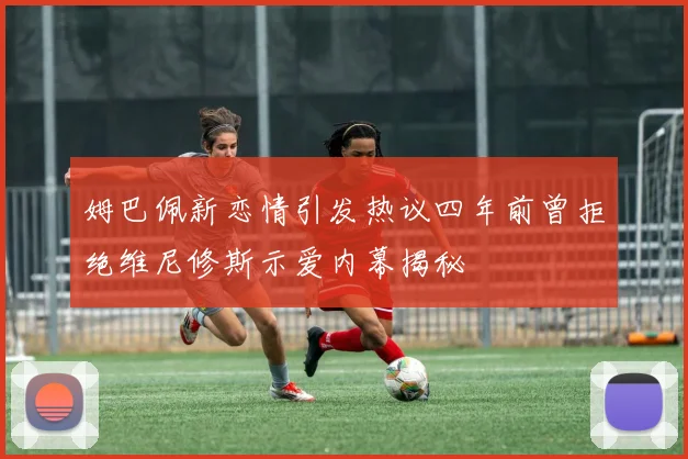 姆巴佩新恋情引发热议四年前曾拒绝维尼修斯示爱内幕揭秘