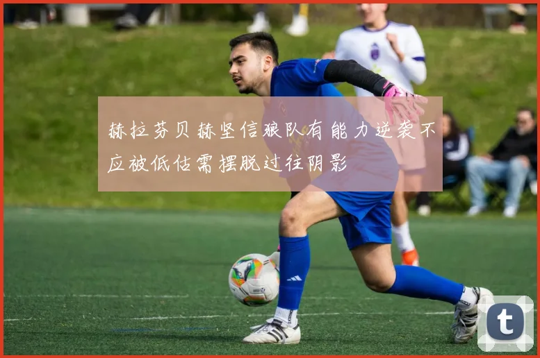 赫拉芬贝赫坚信狼队有能力逆袭不应被低估需摆脱过往阴影